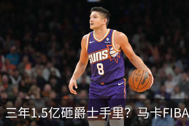 三年1.5亿砸爵士手里？马卡FIBA战力都大减 北境之王28岁走下坡路？