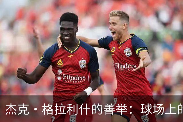 杰克·格拉利什的善举：球场上的贵族精神!