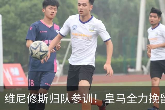 维尼修斯归队参训！皇马全力挽留盼续约，阿森纳持续观望静待挖角良机
